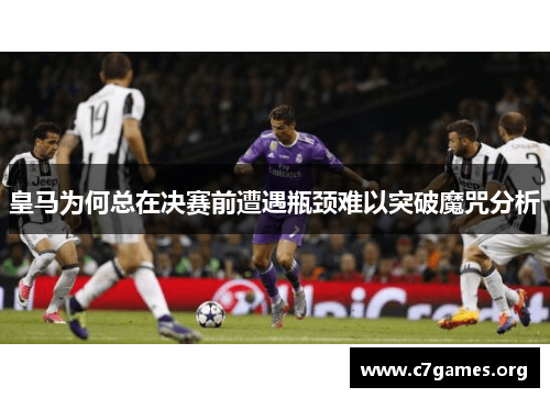 皇马为何总在决赛前遭遇瓶颈难以突破魔咒分析