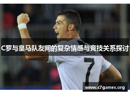 C罗与皇马队友间的复杂情感与竞技关系探讨 C罗与皇马队友间的复杂情感与竞技关系探讨