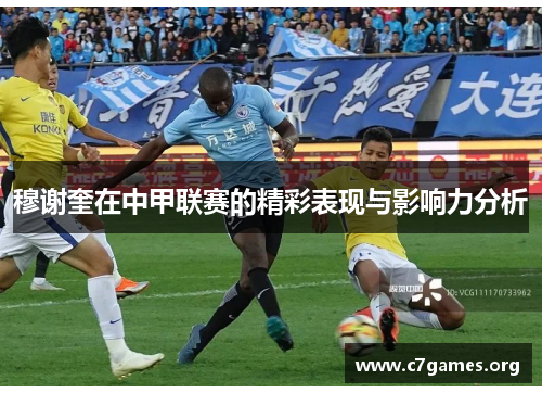 穆谢奎在中甲联赛的精彩表现与影响力分析 穆谢奎在中甲联赛的精彩表现与影响力分析