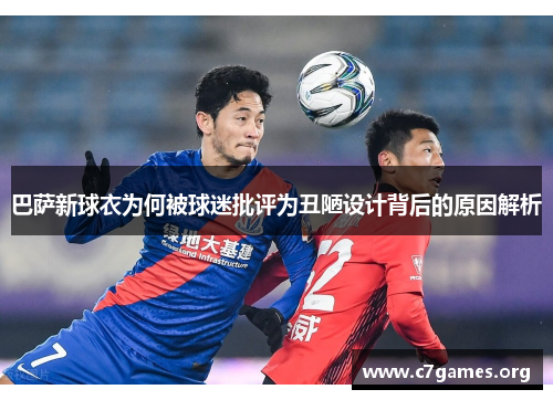 巴萨新球衣为何被球迷批评为丑陋设计背后的原因解析