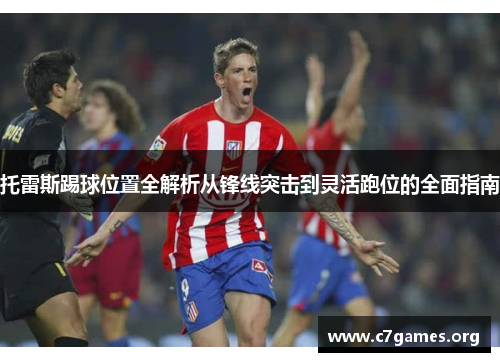 托雷斯踢球位置全解析从锋线突击到灵活跑位的全面指南 托雷斯踢球位置全解析从锋线突击到灵活跑位的全面指南