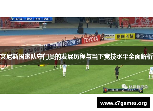 突尼斯国家队守门员的发展历程与当下竞技水平全面解析 突尼斯国家队守门员的发展历程与当下竞技水平全面解析