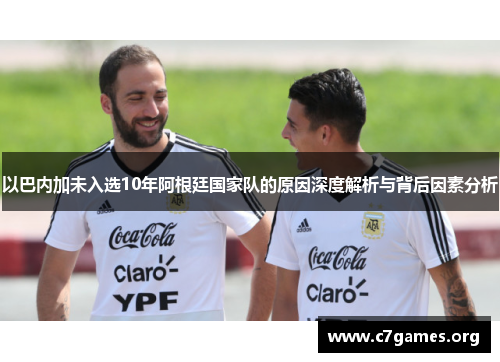 以巴内加未入选10年阿根廷国家队的原因深度解析与背后因素分析 以巴内加未入选10年阿根廷国家队的原因深度解析与背后因素分析