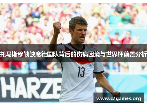 托马斯穆勒缺席德国队背后的伤病困境与世界杯前景分析 托马斯穆勒缺席德国队背后的伤病困境与世界杯前景分析