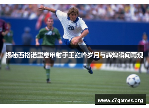 揭秘西格诺里意甲射手王巅峰岁月与辉煌瞬间再现 揭秘西格诺里意甲射手王巅峰岁月与辉煌瞬间再现
