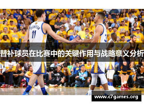 替补球员在比赛中的关键作用与战略意义分析 替补球员在比赛中的关键作用与战略意义分析