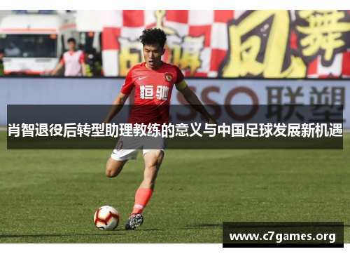 肖智退役后转型助理教练的意义与中国足球发展新机遇 肖智退役后转型助理教练的意义与中国足球发展新机遇