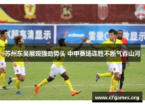 苏州东吴展现强劲势头 中甲赛场连胜不断气吞山河 苏州东吴展现强劲势头 中甲赛场连胜不断气吞山河