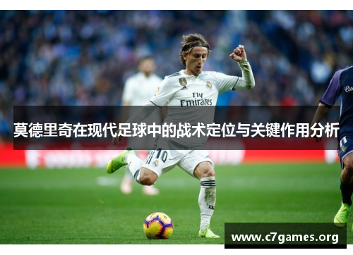 莫德里奇在现代足球中的战术定位与关键作用分析 莫德里奇在现代足球中的战术定位与关键作用分析