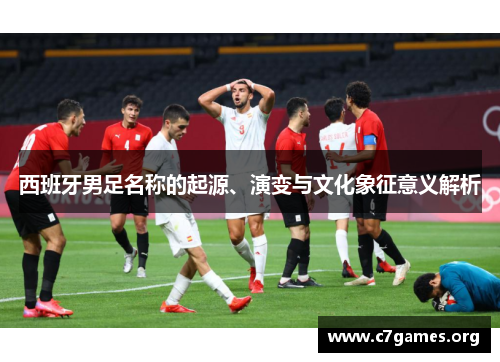 西班牙男足名称的起源、演变与文化象征意义解析 西班牙男足名称的起源、演变与文化象征意义解析
