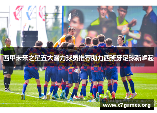 西甲未来之星五大潜力球员推荐助力西班牙足球新崛起 西甲未来之星五大潜力球员推荐助力西班牙足球新崛起