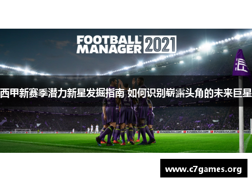 西甲新赛季潜力新星发掘指南 如何识别崭露头角的未来巨星