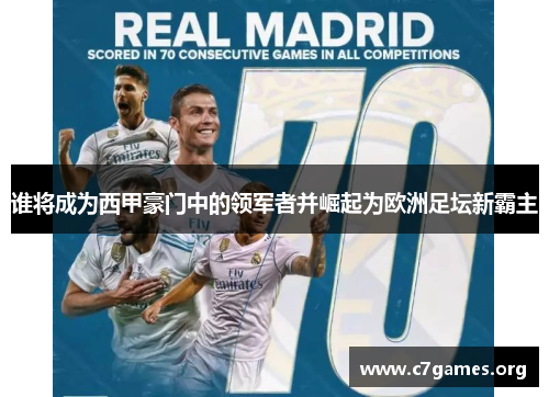 谁将成为西甲豪门中的领军者并崛起为欧洲足坛新霸主 谁将成为西甲豪门中的领军者并崛起为欧洲足坛新霸主