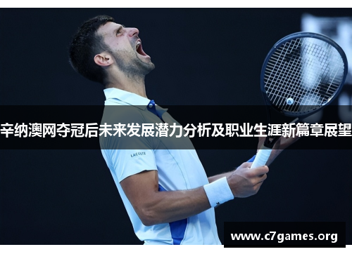 辛纳澳网夺冠后未来发展潜力分析及职业生涯新篇章展望 辛纳澳网夺冠后未来发展潜力分析及职业生涯新篇章展望