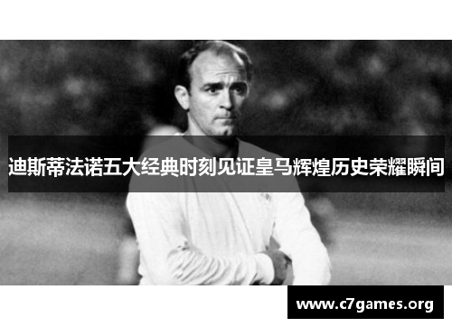 迪斯蒂法诺五大经典时刻见证皇马辉煌历史荣耀瞬间 迪斯蒂法诺五大经典时刻见证皇马辉煌历史荣耀瞬间