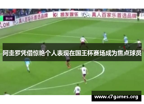 阿圭罗凭借惊艳个人表现在国王杯赛场成为焦点球员 阿圭罗凭借惊艳个人表现在国王杯赛场成为焦点球员