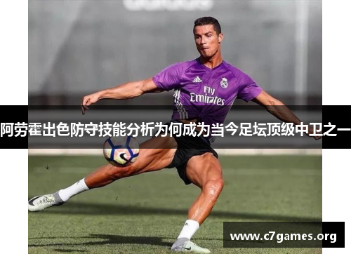 阿劳霍出色防守技能分析为何成为当今足坛顶级中卫之一 阿劳霍出色防守技能分析为何成为当今足坛顶级中卫之一