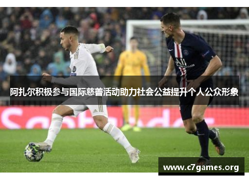 阿扎尔积极参与国际慈善活动助力社会公益提升个人公众形象 阿扎尔积极参与国际慈善活动助力社会公益提升个人公众形象