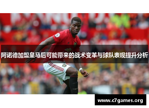 阿诺德加盟皇马后可能带来的战术变革与球队表现提升分析 阿诺德加盟皇马后可能带来的战术变革与球队表现提升分析