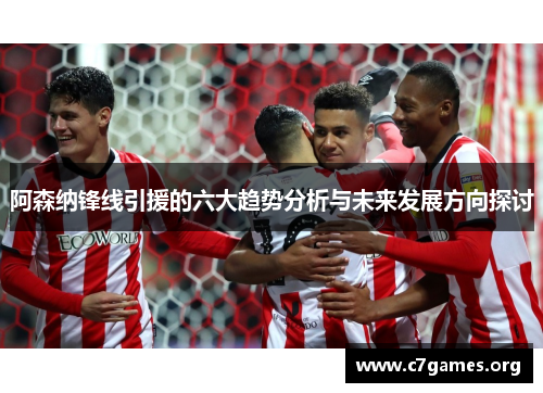 阿森纳锋线引援的六大趋势分析与未来发展方向探讨 阿森纳锋线引援的六大趋势分析与未来发展方向探讨
