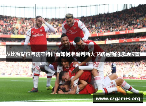 从比赛站位与防守特征看如何准确判断大卫路易斯的球场位置 从比赛站位与防守特征看如何准确判断大卫路易斯的球场位置