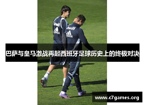 巴萨与皇马激战再起西班牙足球历史上的终极对决 巴萨与皇马激战再起西班牙足球历史上的终极对决
