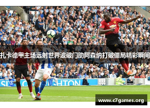 扎卡德甲主场远射世界波破门助阿森纳打破僵局精彩瞬间